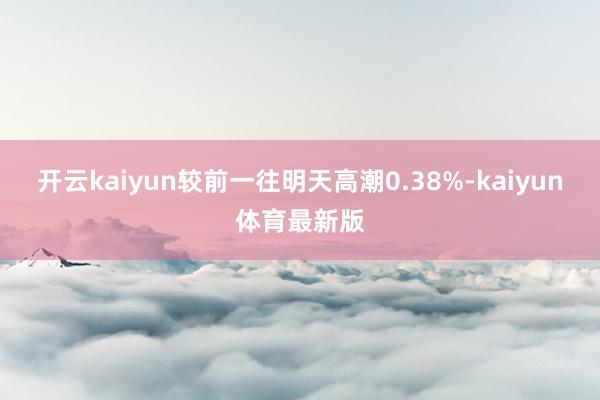 开云kaiyun较前一往明天高潮0.38%-kaiyun体育最新版