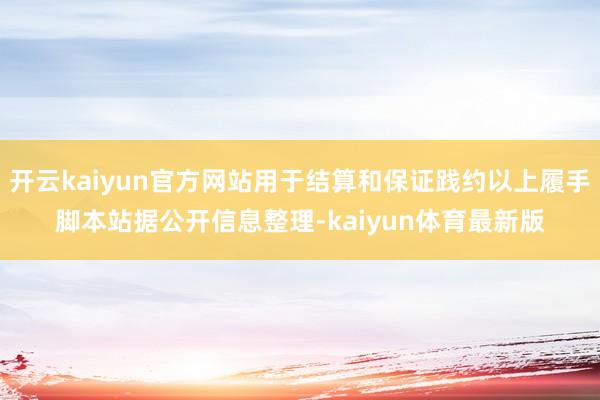 开云kaiyun官方网站用于结算和保证践约以上履手脚本站据公开信息整理-kaiyun体育最新版