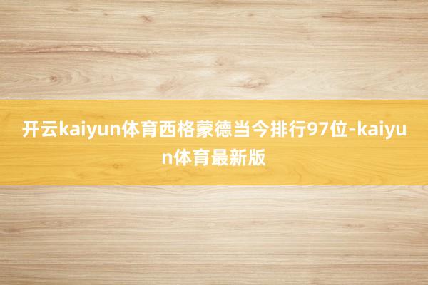 开云kaiyun体育西格蒙德当今排行97位-kaiyun体育最新版