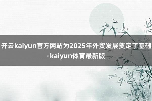 开云kaiyun官方网站为2025年外贸发展奠定了基础-kaiyun体育最新版