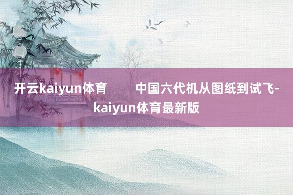 开云kaiyun体育        中国六代机从图纸到试飞-kaiyun体育最新版