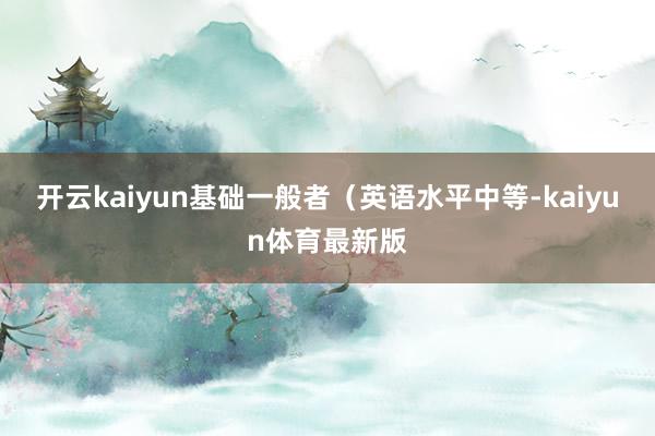 开云kaiyun基础一般者（英语水平中等-kaiyun体育最新版