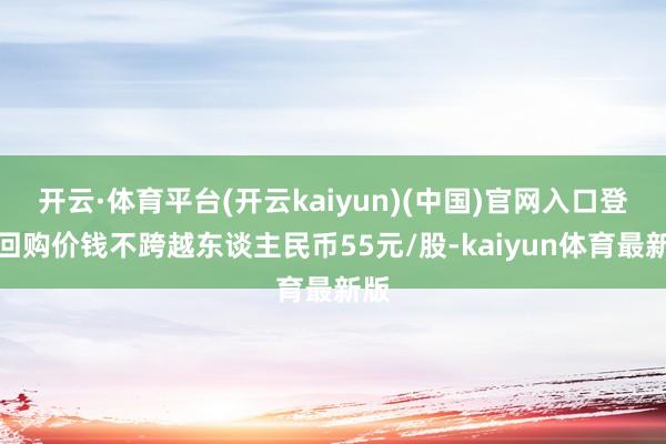 开云·体育平台(开云kaiyun)(中国)官网入口登录回购价钱不跨越东谈主民币55元/股-kaiyun体育最新版