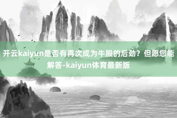 开云kaiyun是否有再次成为牛股的后劲？但愿您能解答-kaiyun体育最新版