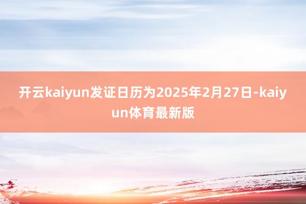 开云kaiyun发证日历为2025年2月27日-kaiyun体育最新版