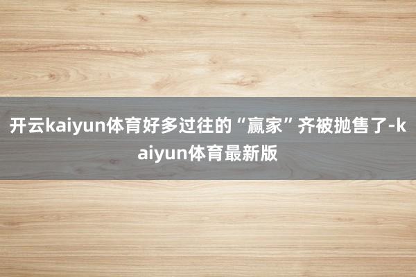 开云kaiyun体育好多过往的“赢家”齐被抛售了-kaiyun体育最新版