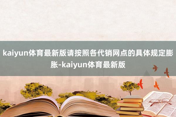 kaiyun体育最新版请按照各代销网点的具体规定膨胀-kaiyun体育最新版