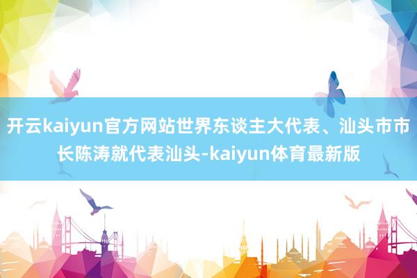 开云kaiyun官方网站世界东谈主大代表、汕头市市长陈涛就代表汕头-kaiyun体育最新版