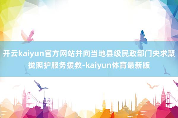 开云kaiyun官方网站并向当地县级民政部门央求聚拢照护服务援救-kaiyun体育最新版