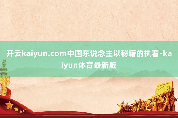 开云kaiyun.com中国东说念主以秘籍的执着-kaiyun体育最新版