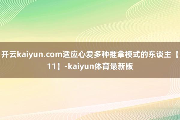 开云kaiyun.com适应心爱多种推拿模式的东谈主【11】-kaiyun体育最新版