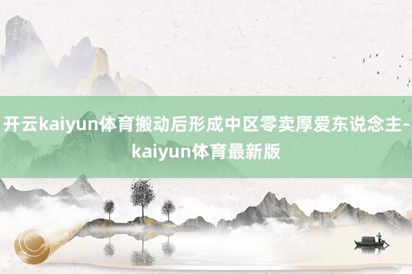 开云kaiyun体育搬动后形成中区零卖厚爱东说念主-kaiyun体育最新版