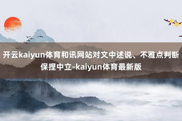 开云kaiyun体育和讯网站对文中述说、不雅点判断保捏中立-kaiyun体育最新版