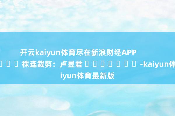 开云kaiyun体育尽在新浪财经APP            						株连裁剪：卢昱君 							-kaiyun体育最新版