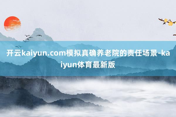 开云kaiyun.com模拟真确养老院的责任场景-kaiyun体育最新版