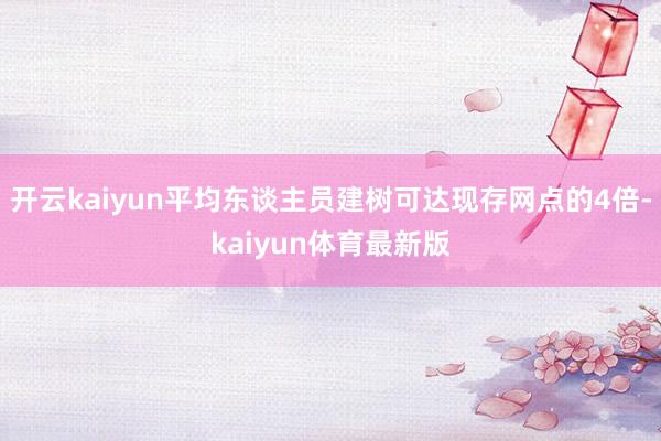 开云kaiyun平均东谈主员建树可达现存网点的4倍-kaiyun体育最新版